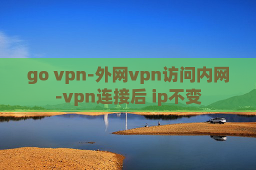 go vpn-外网vpn访问内网-vpn连接后 ip不变