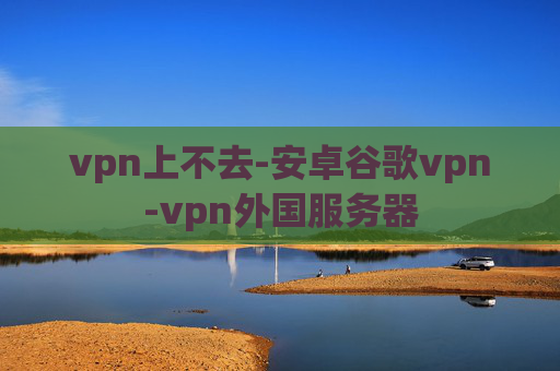 vpn上不去-安卓谷歌vpn-vpn外国服务器