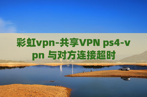 彩虹vpn-共享VPN ps4-vpn 与对方连接超时