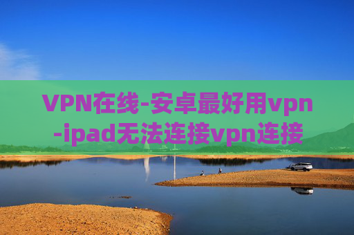 VPN在线-安卓最好用vpn-ipad无法连接vpn连接