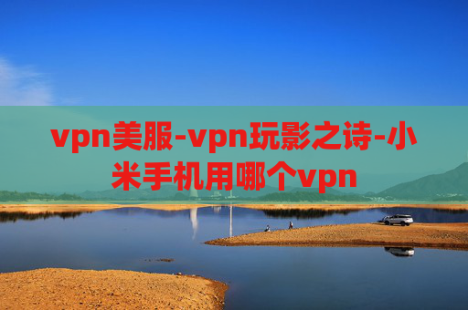 vpn美服-vpn玩影之诗-小米手机用哪个vpn