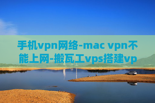 手机vpn网络-mac vpn不能上网-搬瓦工vps搭建vpn