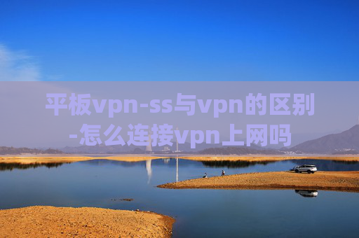 平板vpn-ss与vpn的区别-怎么连接vpn上网吗