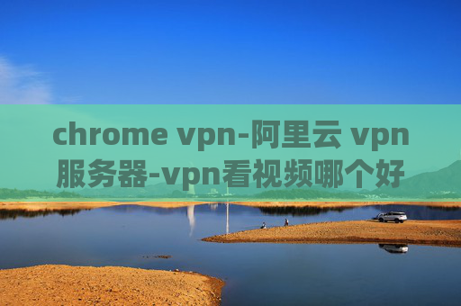 chrome vpn-阿里云 vpn服务器-vpn看视频哪个好用