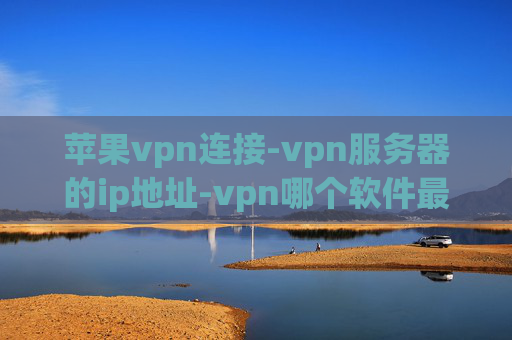 苹果vpn连接-vpn服务器的ip地址-vpn哪个软件最好用