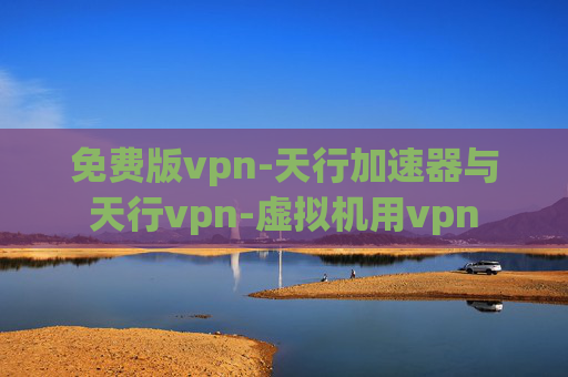 免费版vpn-天行加速器与天行vpn-虚拟机用vpn