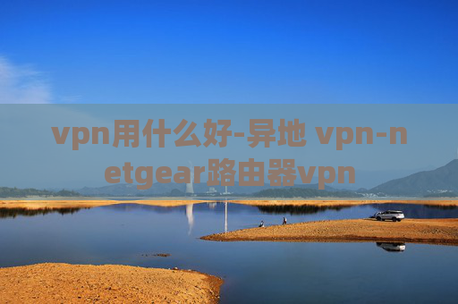 vpn用什么好-异地 vpn-netgear路由器vpn