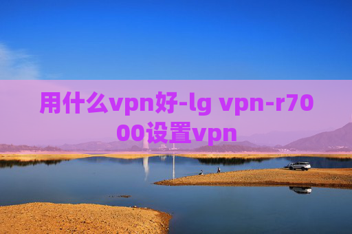 用什么vpn好-lg vpn-r7000设置vpn