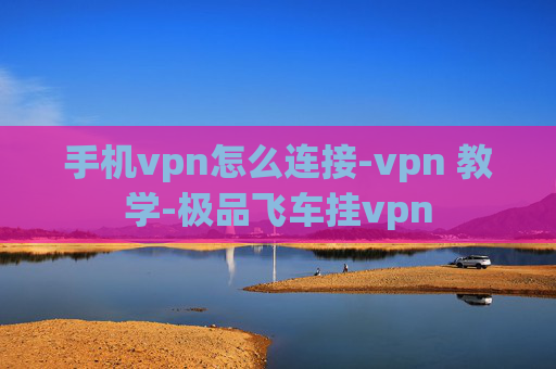 手机vpn怎么连接-vpn 教学-极品飞车挂vpn