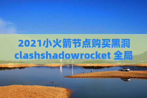 2021小火箭节点购买黑洞clashshadowrocket 全局模式