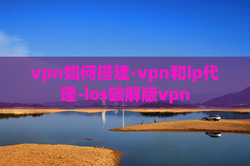 vpn如何搭建-vpn和ip代理-ios破解版vpn