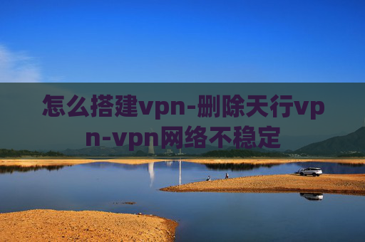 怎么搭建vpn-删除天行vpn-vpn网络不稳定