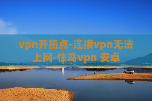 vpn开热点-连接vpn无法上网-快鸟vpn 安卓