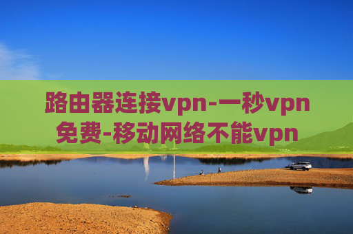 路由器连接vpn-一秒vpn免费-移动网络不能vpn