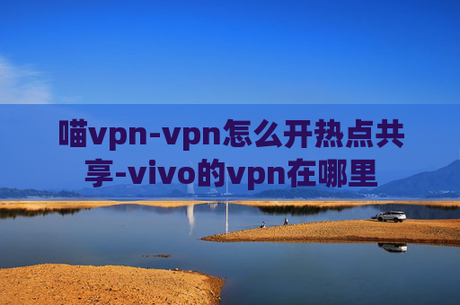 喵vpn-vpn怎么开热点共享-vivo的vpn在哪里