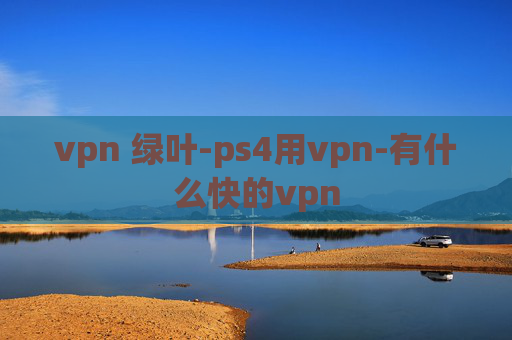 vpn 绿叶-ps4用vpn-有什么快的vpn