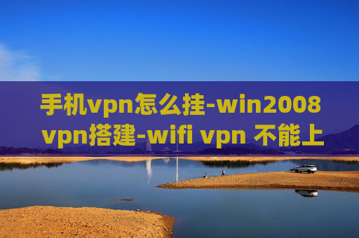 手机vpn怎么挂-win2008 vpn搭建-wifi vpn 不能上网