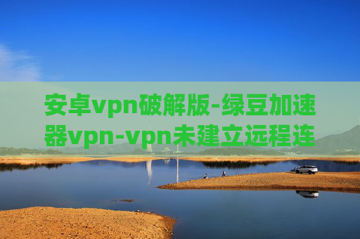 安卓vpn破解版-绿豆加速器vpn-vpn未建立远程连接