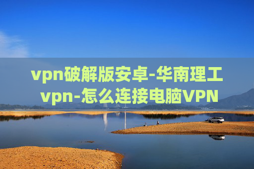 vpn破解版安卓-华南理工 vpn-怎么连接电脑VPN