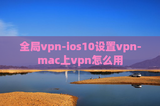 全局vpn-ios10设置vpn-mac上vpn怎么用