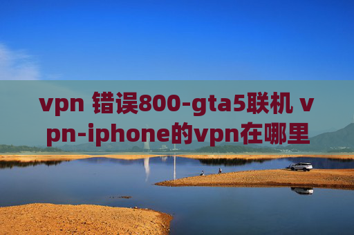 vpn 错误800-gta5联机 vpn-iphone的vpn在哪里