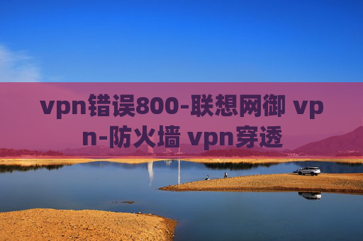 vpn错误800-联想网御 vpn-防火墙 vpn穿透