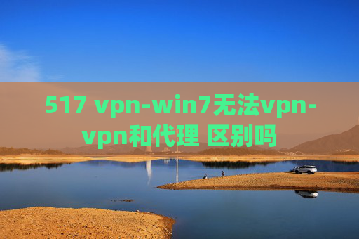 517 vpn-win7无法vpn-vpn和代理 区别吗