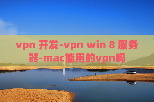 vpn 开发-vpn win 8 服务器-mac能用的vpn吗