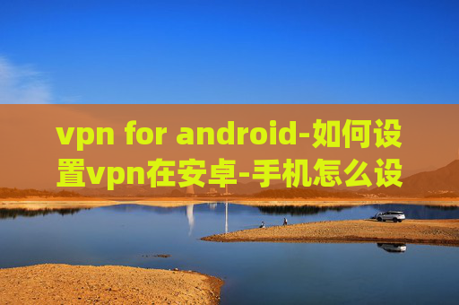 vpn for android-如何设置vpn在安卓-手机怎么设置vpn连接