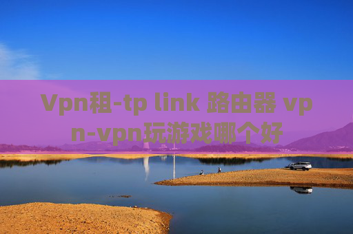 Vpn租-tp link 路由器 vpn-vpn玩游戏哪个好