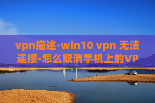 vpn描述-win10 vpn 无法连接-怎么取消手机上的VPN