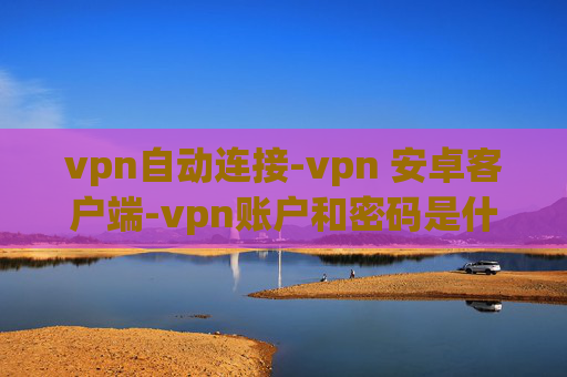 vpn自动连接-vpn 安卓客户端-vpn账户和密码是什么