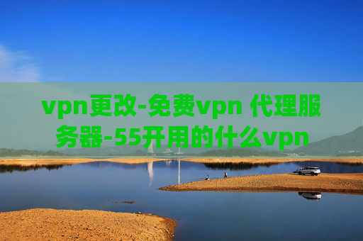 vpn更改-免费vpn 代理服务器-55开用的什么vpn