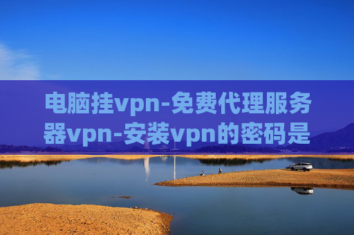 电脑挂vpn-免费代理服务器vpn-安装vpn的密码是什么