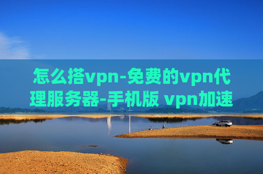 怎么搭vpn-免费的vpn代理服务器-手机版 vpn加速器