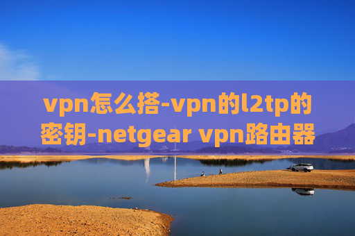 vpn怎么搭-vpn的l2tp的密钥-netgear vpn路由器设置