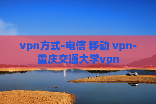 vpn方式-电信 移动 vpn-重庆交通大学vpn