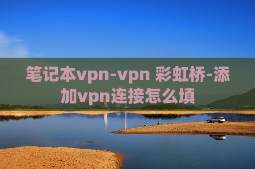 笔记本vpn-vpn 彩虹桥-添加vpn连接怎么填