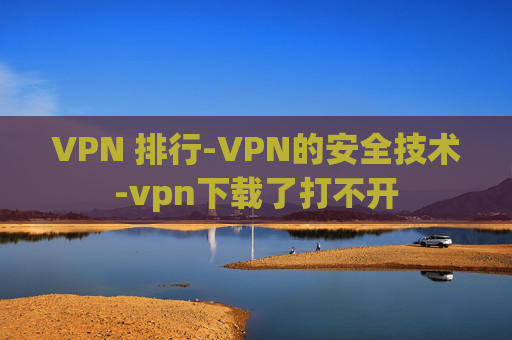 VPN 排行-VPN的安全技术-vpn下载了打不开