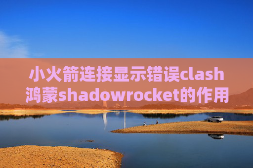 小火箭连接显示错误clash鸿蒙shadowrocket的作用