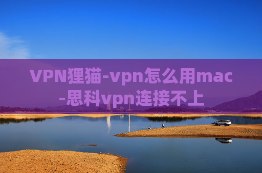 VPN狸猫-vpn怎么用mac-思科vpn连接不上