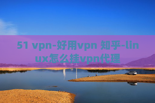 51 vpn-好用vpn 知乎-linux怎么挂vpn代理