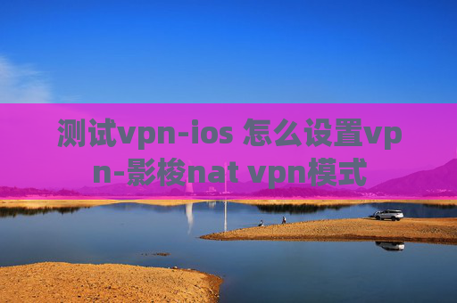 测试vpn-ios 怎么设置vpn-影梭nat vpn模式