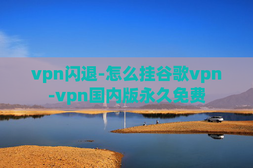 vpn闪退-怎么挂谷歌vpn-vpn国内版永久免费