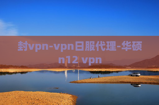 封vpn-vpn日服代理-华硕n12 vpn