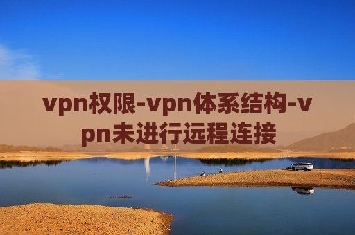 vpn权限-vpn体系结构-vpn未进行远程连接