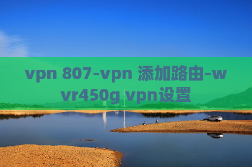 vpn 807-vpn 添加路由-wvr450g vpn设置