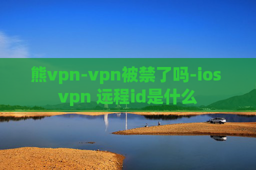 熊vpn-vpn被禁了吗-ios vpn 远程id是什么