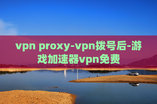 vpn proxy-vpn拨号后-游戏加速器vpn免费