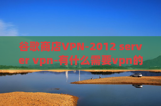 谷歌商店VPN-2012 server vpn-有什么需要vpn的游戏